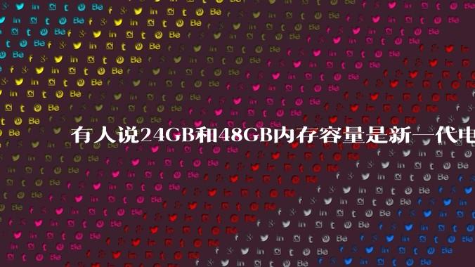 有人说24GB和48GB内存容量是新一代电脑平台最均衡的方案，真的是这样吗？电脑内存应该如何选？