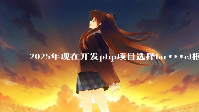 2025年现在开发php项目选择lar***el框架好还是thinkphp框架好？