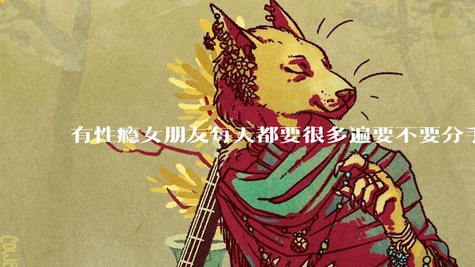 有性瘾女朋友每天都要很多遍要不要分手?
