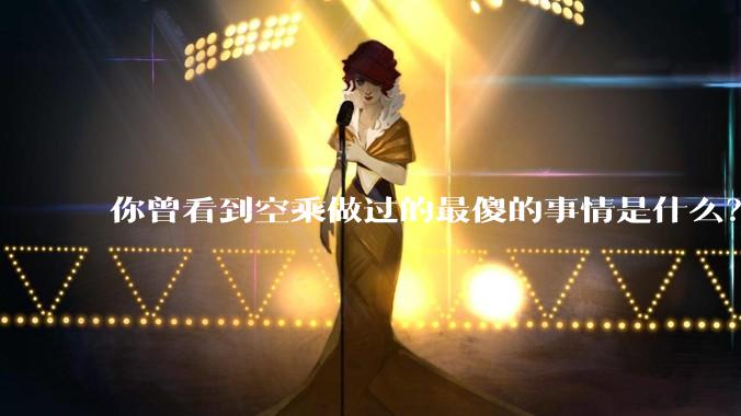 你曾看到空乘做过的最傻的事情是什么？