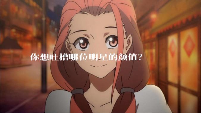 你想吐槽哪位明星的颜值？