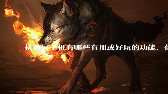 折叠屏手机有哪些有用或好玩的功能，你过去不理解，现在离不开？