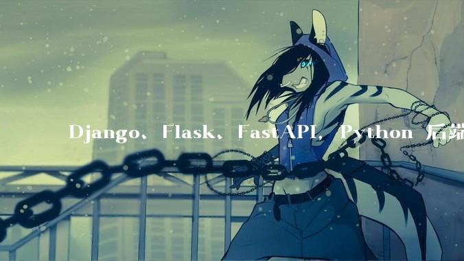 Django、Flask、FastAPI，Python 后端哪个更好？