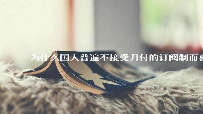 为什么国人普遍不接受月付的订阅制而喜欢一口价买断制呢？