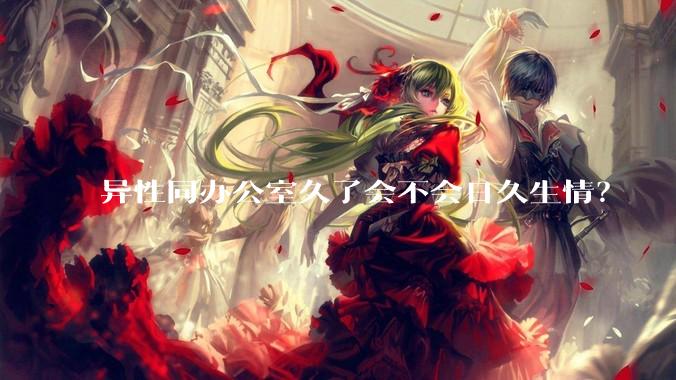 异性同办公室久了会不会日久生情？