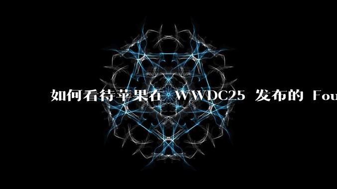 如何看待苹果在 WWDC25 发布的 Foundation 模型框架，它将为开发者和用户带来哪些改变？