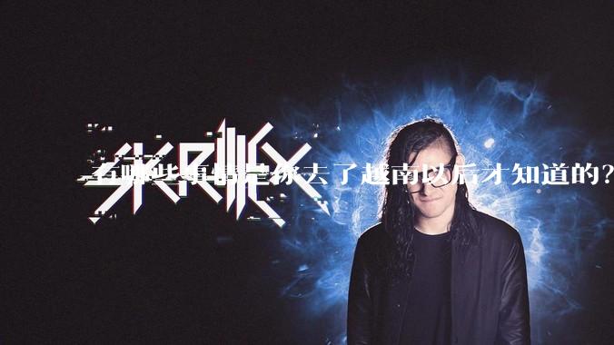 有哪些事情是你去了越南以后才知道的？