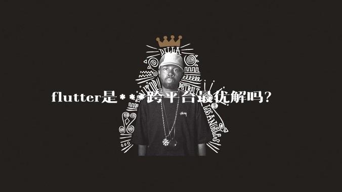 flutter是***跨平台最优解吗？