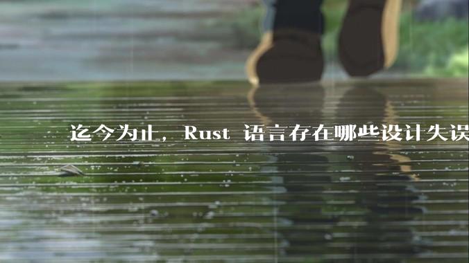 迄今为止，Rust 语言存在哪些设计失误？哪些可能被改正？