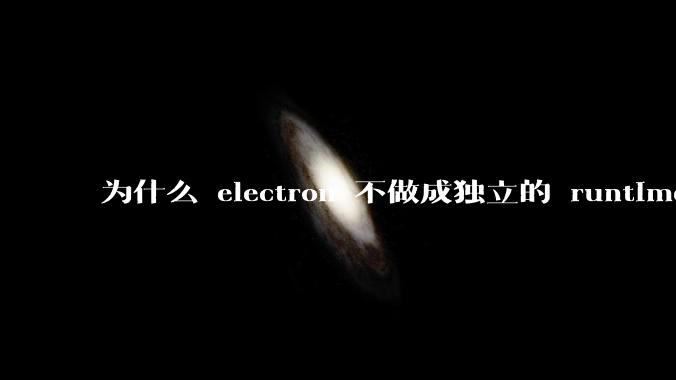 为什么 electron 不做成独立的 runtime？