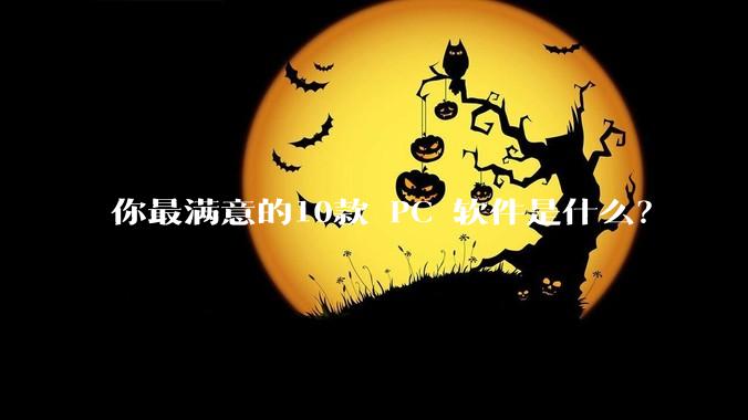 你最满意的10款 PC 软件是什么？